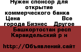 Нужен спонсор для открытие коммерческого банка › Цена ­ 200.000.000.00 - Все города Бизнес » Другое   . Башкортостан респ.,Караидельский р-н